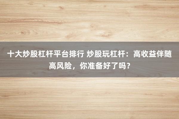 十大炒股杠杆平台排行 炒股玩杠杆:高收益伴随高风险,你准备好了吗?