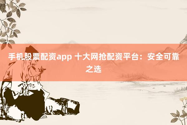 手机股票配资app 十大网抢配资平台:安全可靠之选