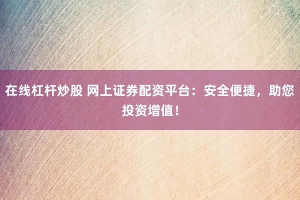 在线杠杆炒股 网上证券配资平台:安全便捷,助您投资增值!