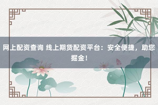 网上配资查询 线上期货配资平台:安全便捷,助您掘金!