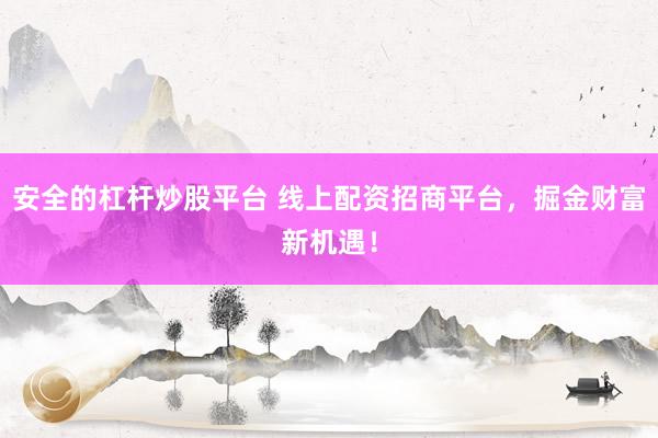安全的杠杆炒股平台 线上配资招商平台,掘金财富新机遇!