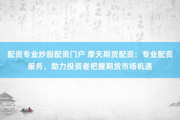 配资专业炒股配资门户 摩天期货配资：专业配资服务，助力投资者把握期货市场机遇