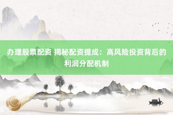 办理股票配资 揭秘配资提成:高风险投资背后的利润分配机制
