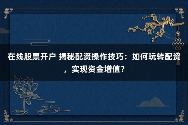 在线股票开户 揭秘配资操作技巧:如何玩转配资,实现资金增值?