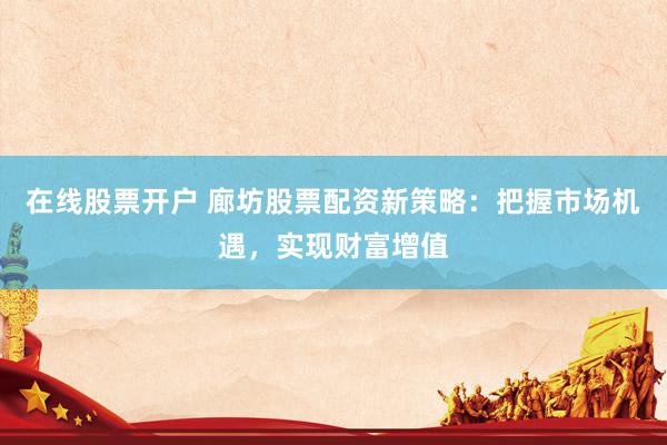 在线股票开户 廊坊股票配资新策略:把握市场机遇,实现财富增值