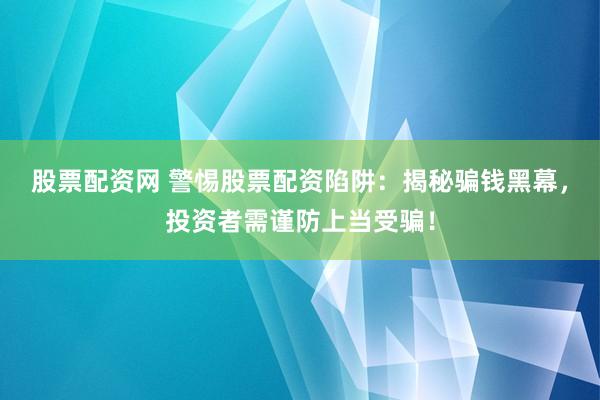 股票配资网 警惕股票配资陷阱:揭秘骗钱黑幕,投资者需谨防上当受骗!