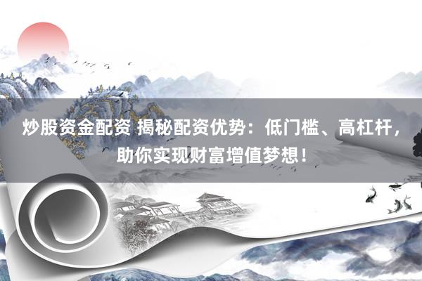 炒股资金配资 揭秘配资优势:低门槛、高杠杆,助你实现财富增值梦想!