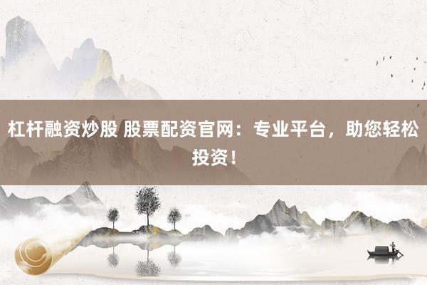 杠杆融资炒股 股票配资官网:专业平台,助您轻松投资!