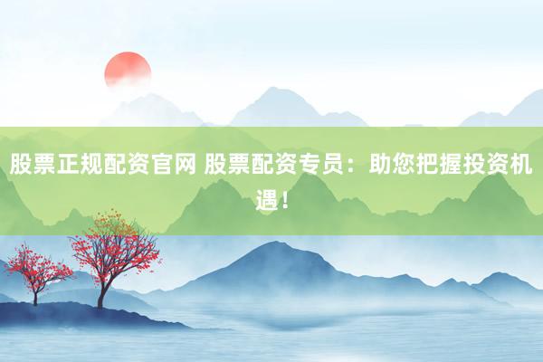 股票正规配资官网 股票配资专员:助您把握投资机遇!