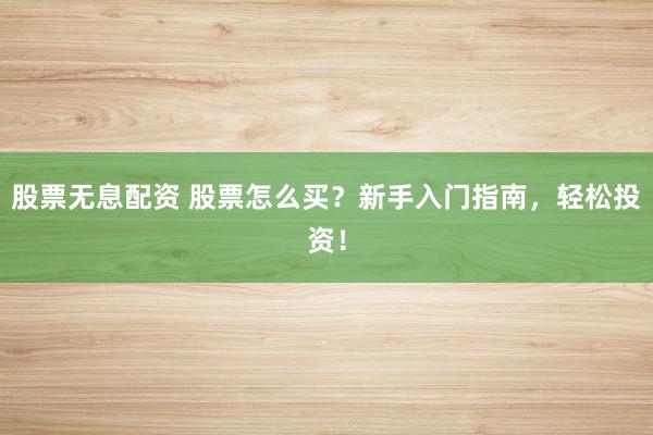 股票无息配资 股票怎么买?新手入门指南,轻松投资!