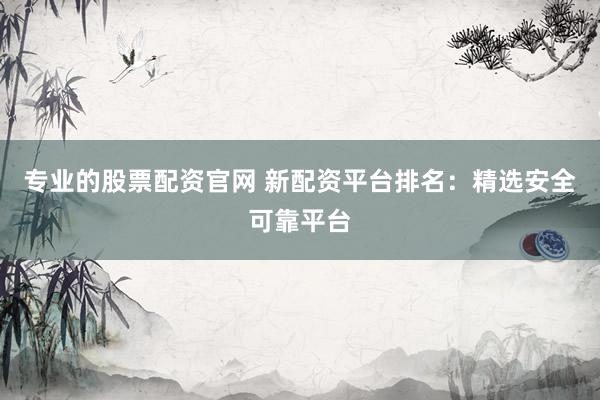 专业的股票配资官网 新配资平台排名:精选安全可靠平台
