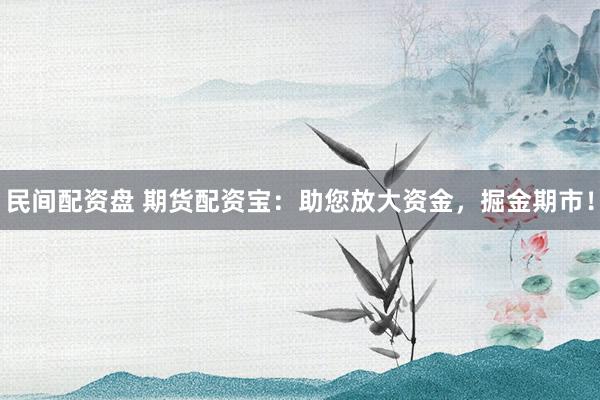 民间配资盘 期货配资宝：助您放大资金，掘金期市！