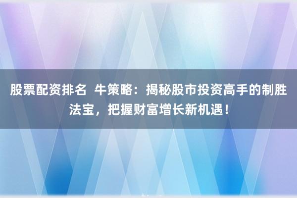 股票配资排名 牛策略:揭秘股市投资高手的制胜法宝,把握财富增长新机遇!