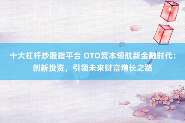 十大杠杆炒股指平台 OTO资本领航新金融时代：创新投资，引领未来财富增长之路