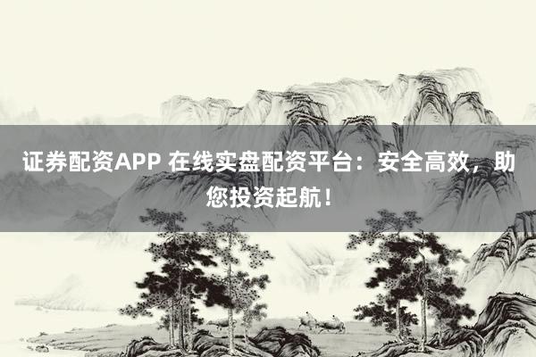 证券配资APP 在线实盘配资平台:安全高效,助您投资起航!