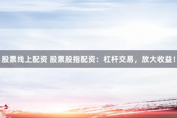 股票线上配资 股票股指配资:杠杆交易,放大收益!