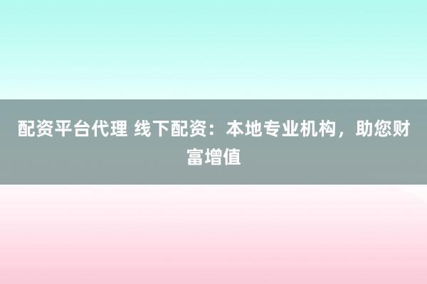 配资平台代理 线下配资:本地专业机构,助您财富增值