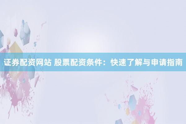证券配资网站 股票配资条件：快速了解与申请指南