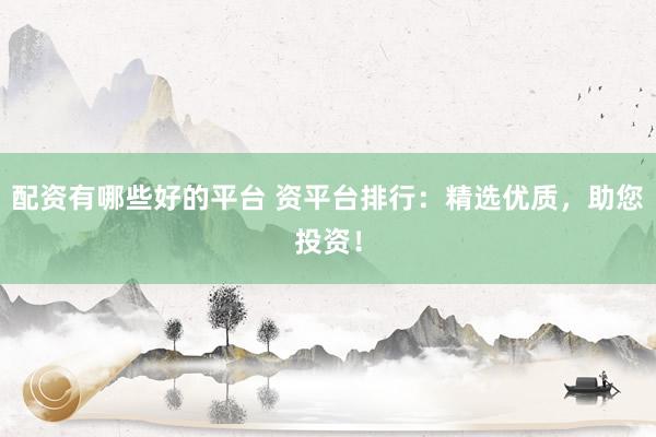 配资有哪些好的平台 资平台排行：精选优质，助您投资！