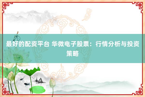 最好的配资平台 华微电子股票:行情分析与投资策略