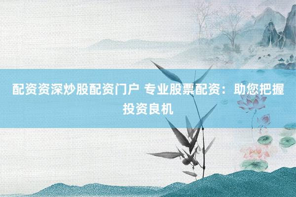 配资资深炒股配资门户 专业股票配资:助您把握投资良机