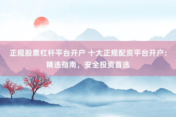 正规股票杠杆平台开户 十大正规配资平台开户:精选指南,安全投资首选