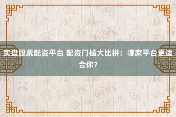 实盘股票配资平台 配资门槛大比拼：哪家平台更适合你？