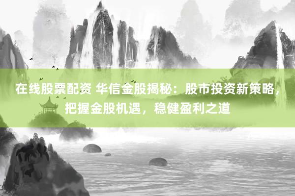 在线股票配资 华信金股揭秘：股市投资新策略，把握金股机遇，稳健盈利之道