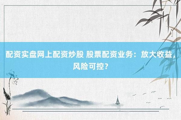 配资实盘网上配资炒股 股票配资业务：放大收益，风险可控？