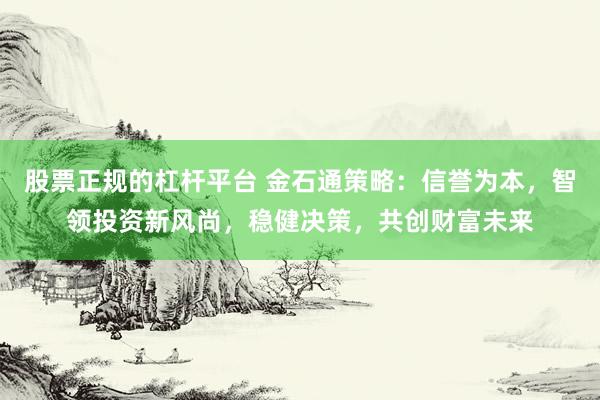 股票正规的杠杆平台 金石通策略:信誉为本,智领投资新风尚,稳健决策,共创财富未来