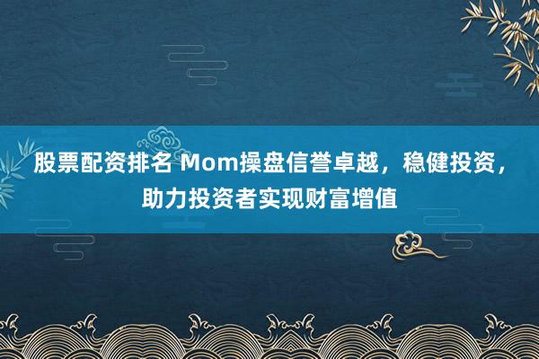股票配资排名 Mom操盘信誉卓越,稳健投资,助力投资者实现财富增值