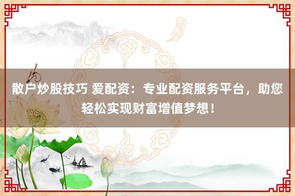 散户炒股技巧 爱配资:专业配资服务平台,助您轻松实现财富增值梦想!