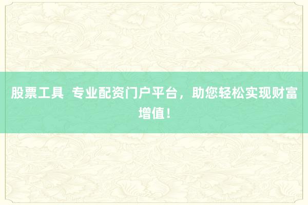 股票工具 专业配资门户平台,助您轻松实现财富增值!