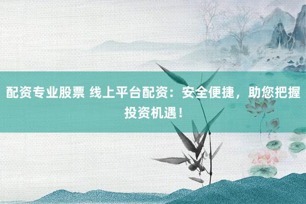 配资专业股票 线上平台配资：安全便捷，助您把握投资机遇！