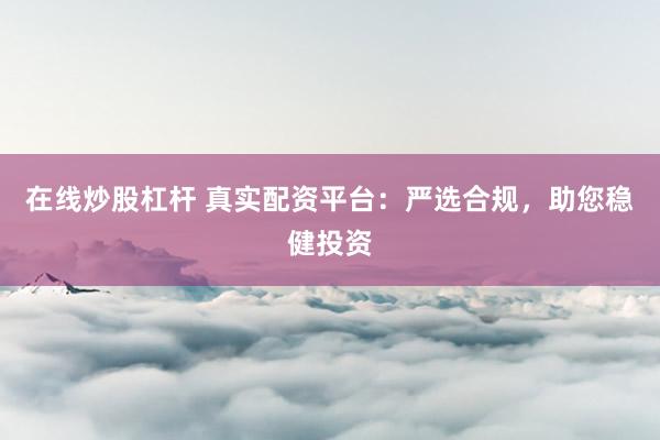 在线炒股杠杆 真实配资平台:严选合规,助您稳健投资