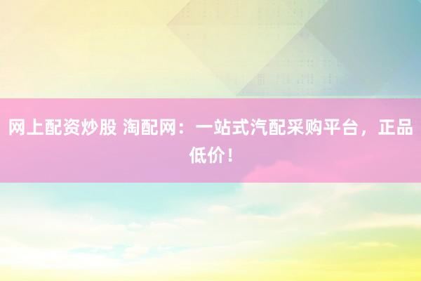 网上配资炒股 淘配网：一站式汽配采购平台，正品低价！