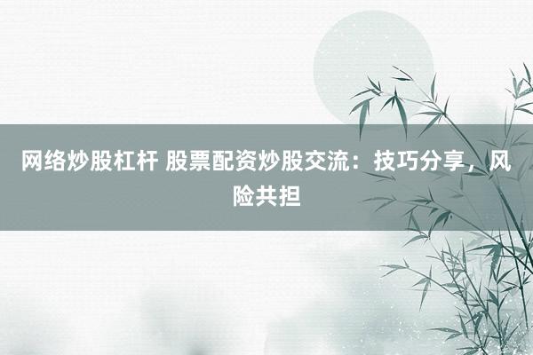 网络炒股杠杆 股票配资炒股交流:技巧分享,风险共担
