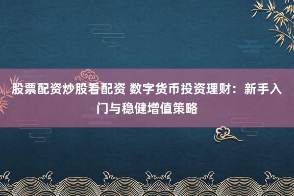 股票配资炒股看配资 数字货币投资理财:新手入门与稳健增值策略