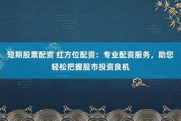短期股票配资 红方位配资:专业配资服务,助您轻松把握股市投资良机