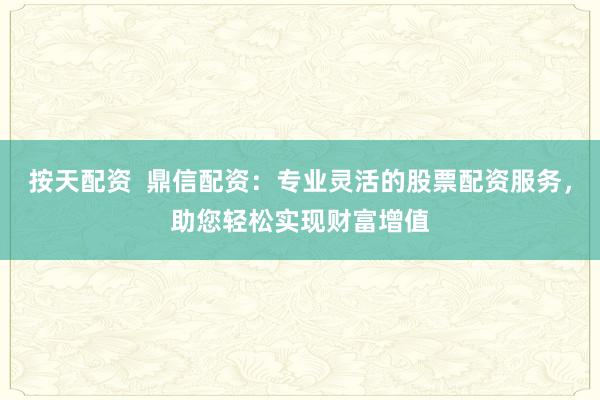 按天配资 鼎信配资:专业灵活的股票配资服务,助您轻松实现财富增值