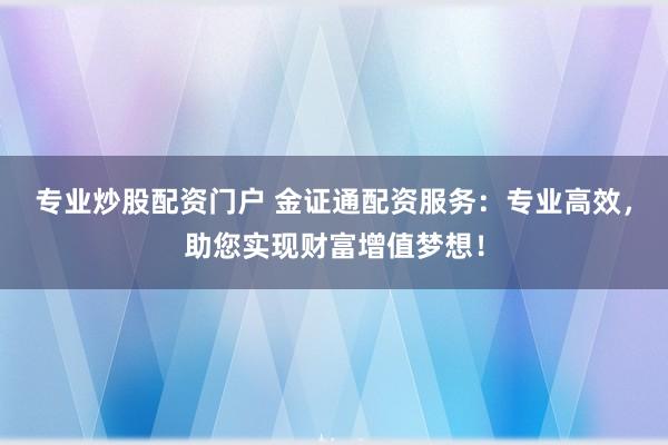 专业炒股配资门户 金证通配资服务：专业高效，助您实现财富增值梦想！