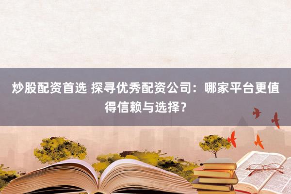 炒股配资首选 探寻优秀配资公司：哪家平台更值得信赖与选择？