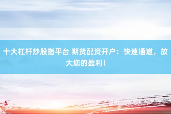 十大杠杆炒股指平台 期货配资开户:快速通道,放大您的盈利!