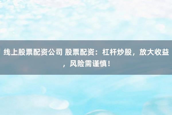 线上股票配资公司 股票配资:杠杆炒股,放大收益,风险需谨慎!