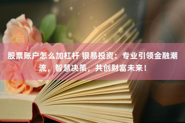股票账户怎么加杠杆 银易投资:专业引领金融潮流,智慧决策,共创财富未来!