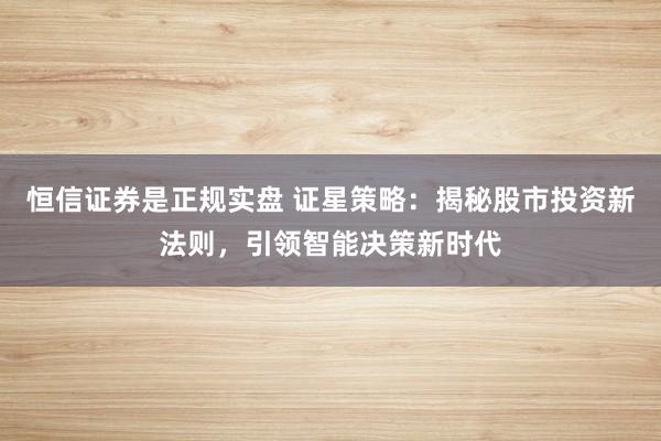 恒信证券是正规实盘 证星策略:揭秘股市投资新法则,引领智能决策新时代