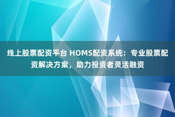 线上股票配资平台 HOMS配资系统:专业股票配资解决方案,助力投资者灵活融资