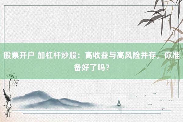 股票开户 加杠杆炒股:高收益与高风险并存,你准备好了吗?