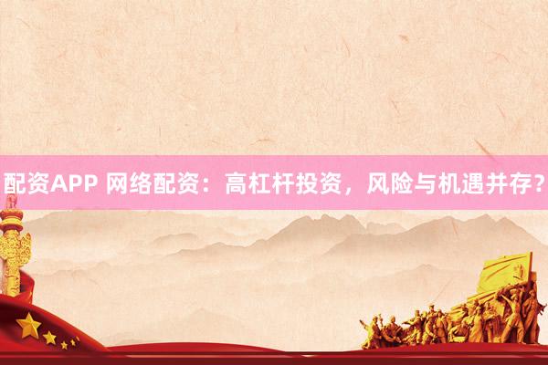 配资APP 网络配资:高杠杆投资,风险与机遇并存?