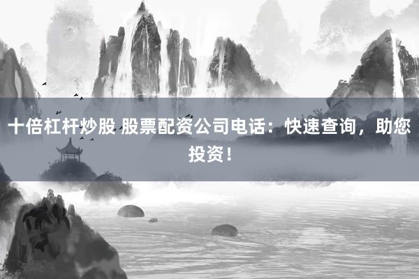十倍杠杆炒股 股票配资公司电话:快速查询,助您投资!